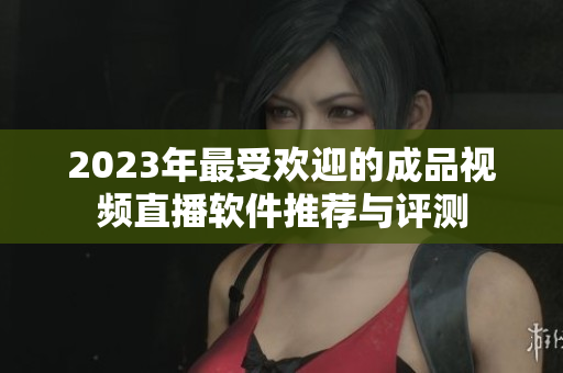 2023年最受欢迎的成品视频直播软件推荐与评测