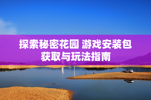 探索秘密花园 游戏安装包获取与玩法指南