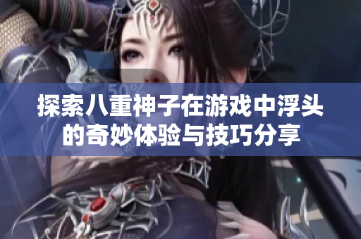探索八重神子在游戏中浮头的奇妙体验与技巧分享