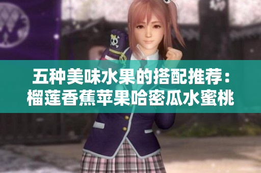 五种美味水果的搭配推荐：榴莲香蕉苹果哈密瓜水蜜桃分享