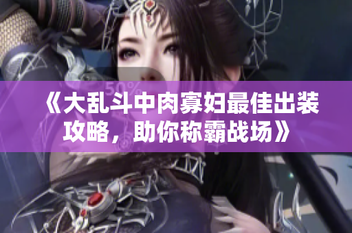 《大乱斗中肉寡妇最佳出装攻略，助你称霸战场》