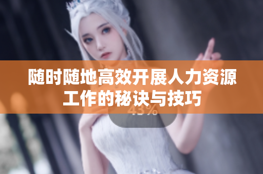 随时随地高效开展人力资源工作的秘诀与技巧