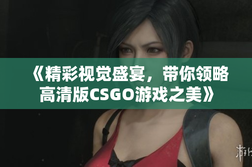 《精彩视觉盛宴，带你领略高清版CSGO游戏之美》