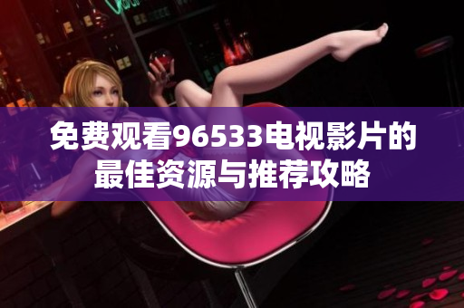 免费观看96533电视影片的最佳资源与推荐攻略