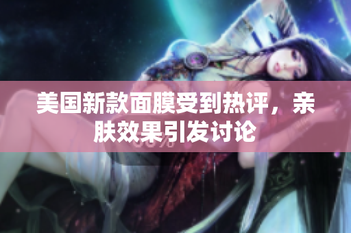 美国新款面膜受到热评，亲肤效果引发讨论