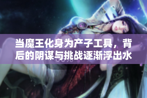当魔王化身为产子工具，背后的阴谋与挑战逐渐浮出水面