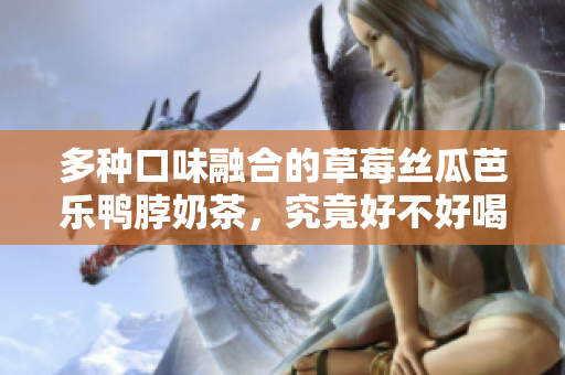 多种口味融合的草莓丝瓜芭乐鸭脖奶茶，究竟好不好喝？