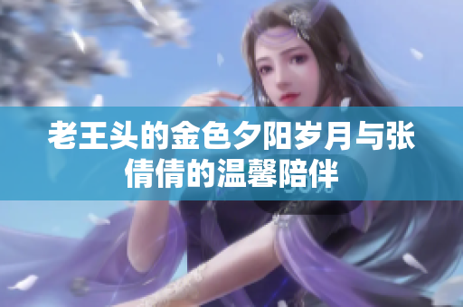 老王头的金色夕阳岁月与张倩倩的温馨陪伴