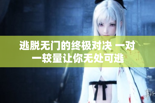 逃脱无门的终极对决 一对一较量让你无处可逃