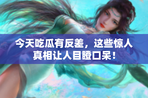 今天吃瓜有反差，这些惊人真相让人目瞪口呆！