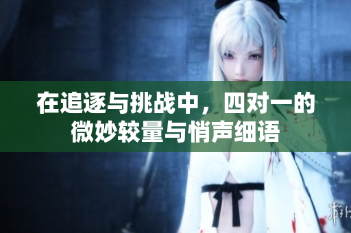 在追逐与挑战中，四对一的微妙较量与悄声细语