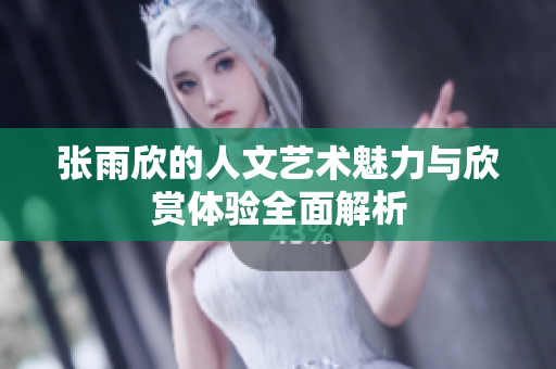 张雨欣的人文艺术魅力与欣赏体验全面解析