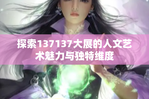 探索137137大展的人文艺术魅力与独特维度