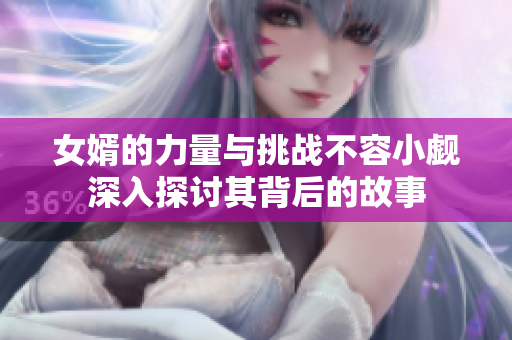 女婿的力量与挑战不容小觑深入探讨其背后的故事