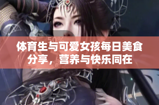 体育生与可爱女孩每日美食分享，营养与快乐同在