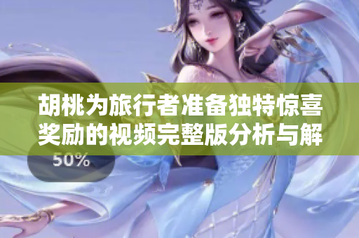 胡桃为旅行者准备独特惊喜奖励的视频完整版分析与解读