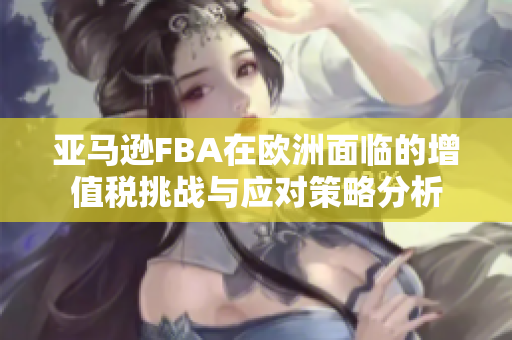 亚马逊FBA在欧洲面临的增值税挑战与应对策略分析