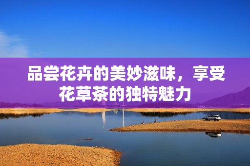 品尝花卉的美妙滋味，享受花草茶的独特魅力