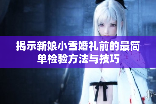 揭示新娘小雪婚礼前的最简单检验方法与技巧