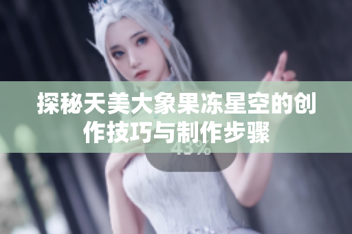 探秘天美大象果冻星空的创作技巧与制作步骤