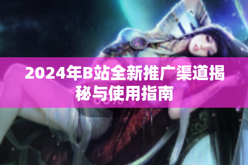 2024年B站全新推广渠道揭秘与使用指南