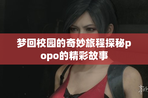 梦回校园的奇妙旅程探秘popo的精彩故事
