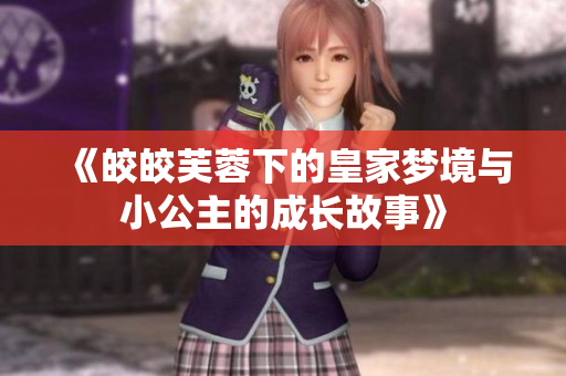 《皎皎芙蓉下的皇家梦境与小公主的成长故事》