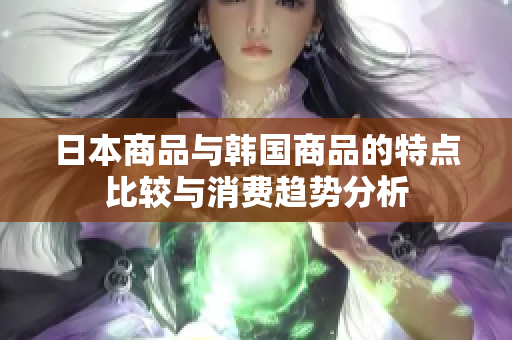 日本商品与韩国商品的特点比较与消费趋势分析