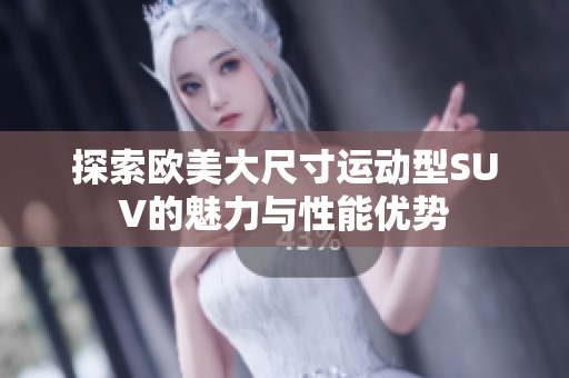 探索欧美大尺寸运动型SUV的魅力与性能优势