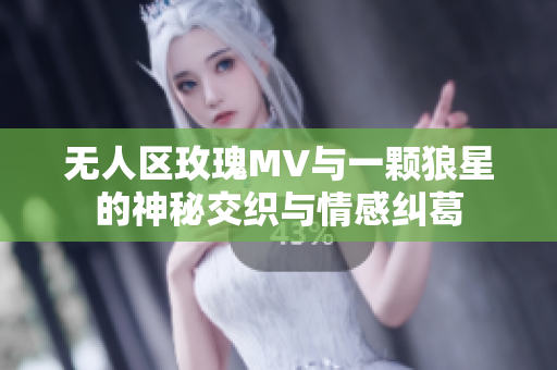 无人区玫瑰MV与一颗狼星的神秘交织与情感纠葛