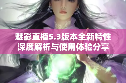 魅影直播5.3版本全新特性深度解析与使用体验分享