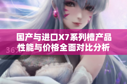 国产与进口X7系列槽产品性能与价格全面对比分析