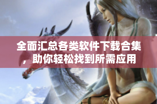 全面汇总各类软件下载合集，助你轻松找到所需应用