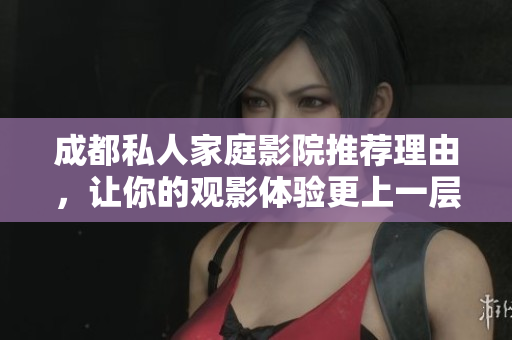 成都私人家庭影院推荐理由，让你的观影体验更上一层楼