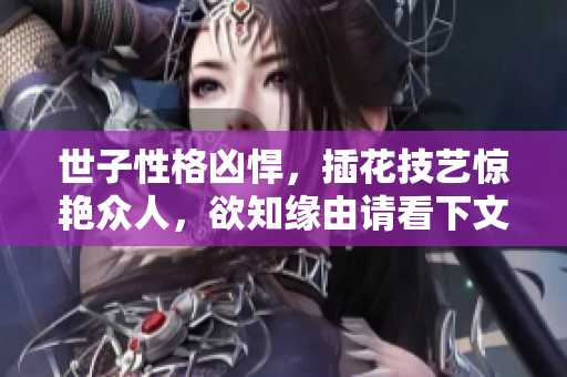 世子性格凶悍，插花技艺惊艳众人，欲知缘由请看下文