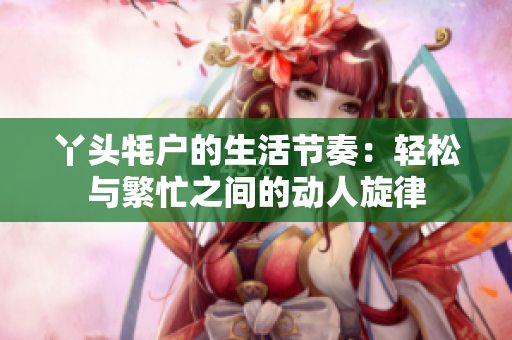 丫头牦户的生活节奏：轻松与繁忙之间的动人旋律
