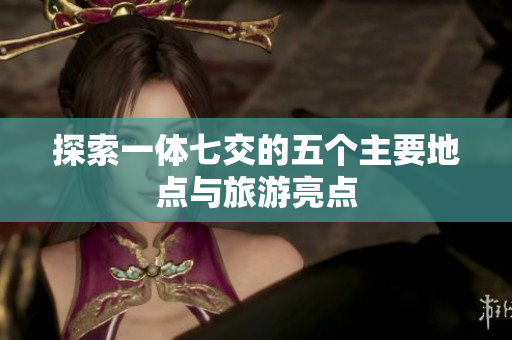 探索一体七交的五个主要地点与旅游亮点