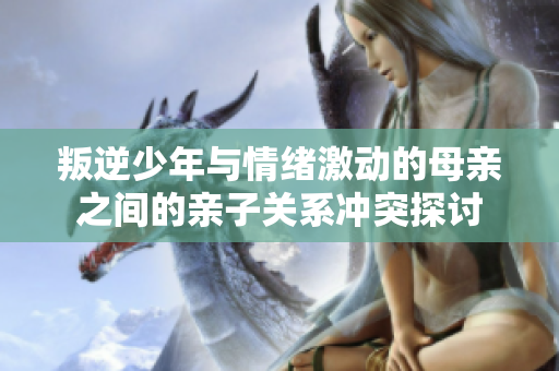 叛逆少年与情绪激动的母亲之间的亲子关系冲突探讨