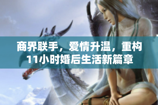 商界联手，爱情升温，重构11小时婚后生活新篇章