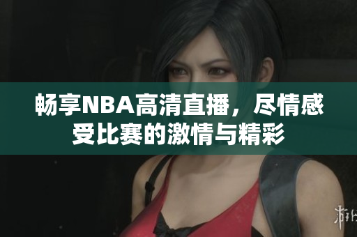 畅享NBA高清直播，尽情感受比赛的激情与精彩