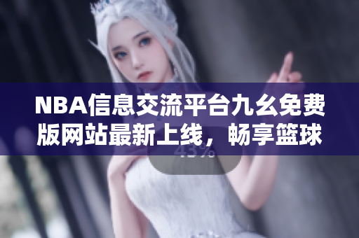 NBA信息交流平台九幺免费版网站最新上线，畅享篮球乐趣