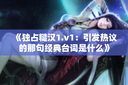 《独占糙汉1.v1：引发热议的那句经典台词是什么》
