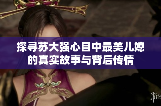 探寻苏大强心目中最美儿媳的真实故事与背后传情
