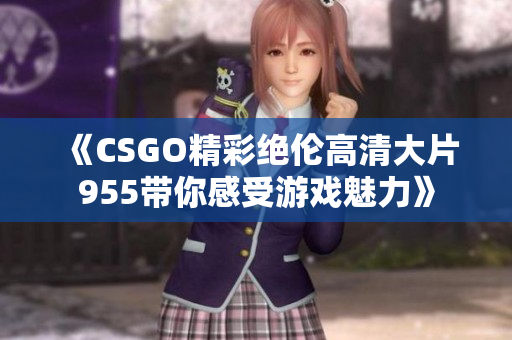 《CSGO精彩绝伦高清大片955带你感受游戏魅力》