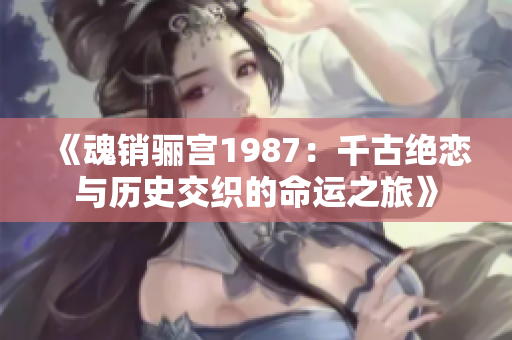 《魂销骊宫1987：千古绝恋与历史交织的命运之旅》