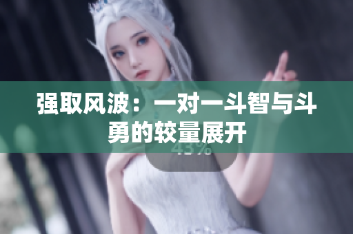 强取风波：一对一斗智与斗勇的较量展开