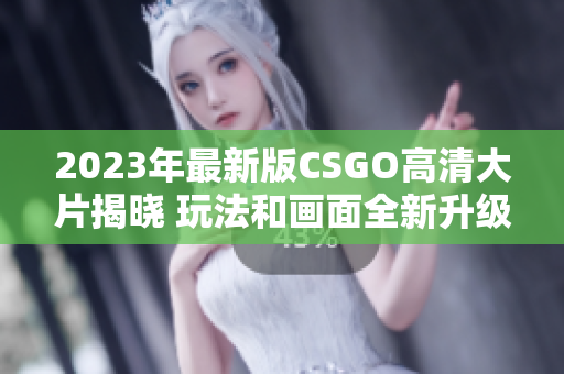 2023年最新版CSGO高清大片揭晓 玩法和画面全新升级