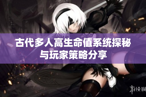 古代多人高生命值系统探秘与玩家策略分享