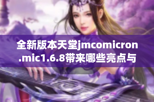 全新版本天堂jmcomicron.mic1.6.8带来哪些亮点与变化