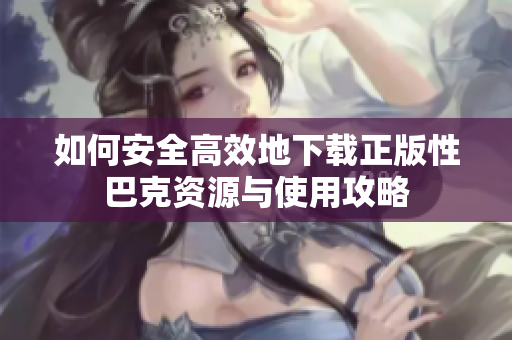 如何安全高效地下载正版性巴克资源与使用攻略